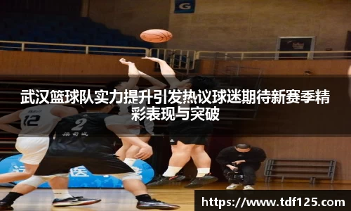 武汉篮球队实力提升引发热议球迷期待新赛季精彩表现与突破