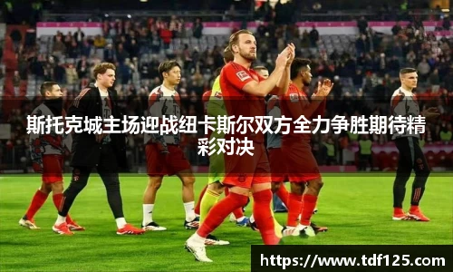 斯托克城主场迎战纽卡斯尔双方全力争胜期待精彩对决