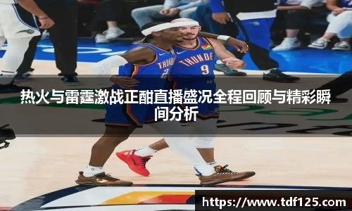 热火与雷霆激战正酣直播盛况全程回顾与精彩瞬间分析